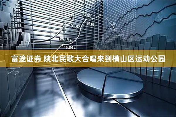 富途证券 陕北民歌大合唱来到横山区运动公园