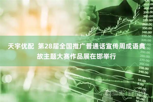 天宇优配  第28届全国推广普通话宣传周成语典故主题大赛作品展在邯举行