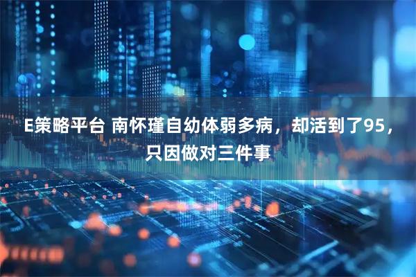 E策略平台 南怀瑾自幼体弱多病，却活到了95，只因做对三件事