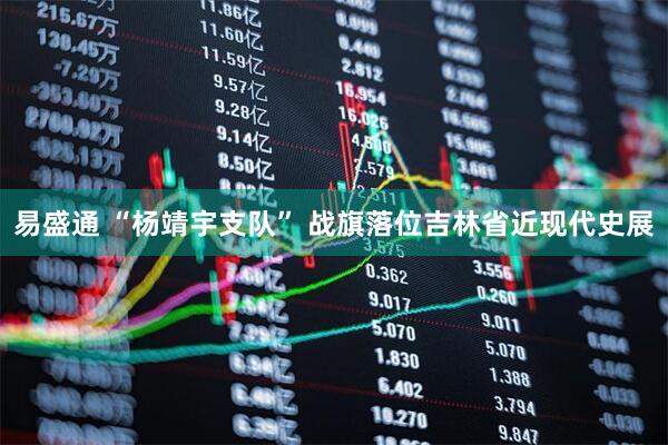 易盛通 “杨靖宇支队” 战旗落位吉林省近现代史展