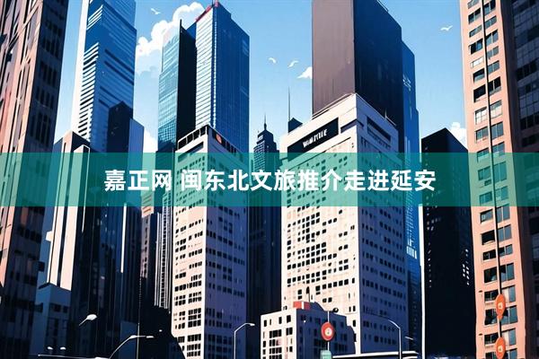 嘉正网 闽东北文旅推介走进延安
