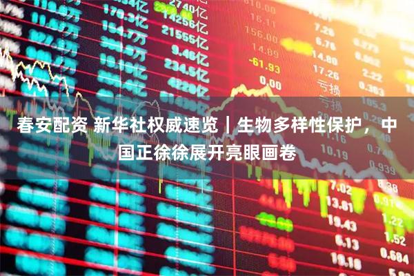 春安配资 新华社权威速览｜生物多样性保护，中国正徐徐展开亮眼画卷