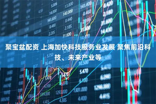 聚宝盆配资 上海加快科技服务业发展 聚焦前沿科技、未来产业等