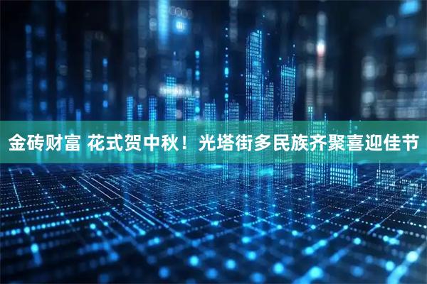 金砖财富 花式贺中秋！光塔街多民族齐聚喜迎佳节