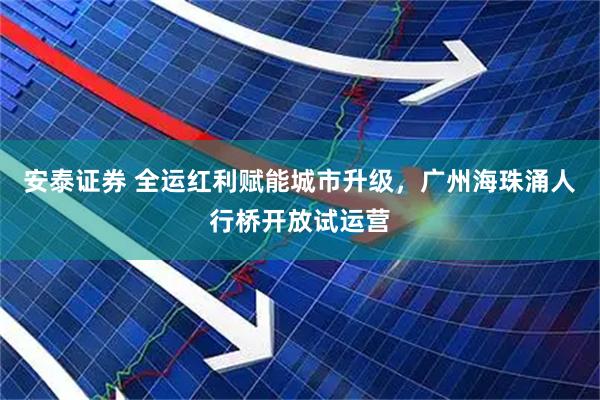 安泰证券 全运红利赋能城市升级，广州海珠涌人行桥开放试运营