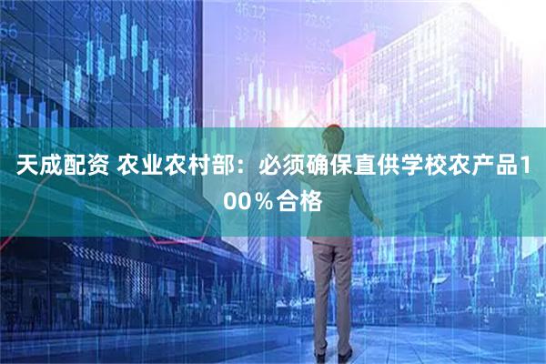 天成配资 农业农村部：必须确保直供学校农产品100％合格