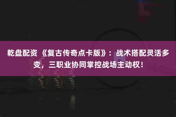 乾盘配资 《复古传奇点卡版》:战术搭配灵活多变,三职业协同掌控战场主动权!