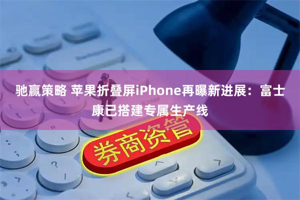 驰赢策略 苹果折叠屏iPhone再曝新进展：富士康已搭建专属生产线