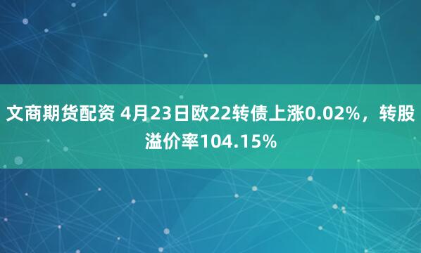 文商期货配资 4月23日欧22转债上涨0.02%，转股溢价率104.15%