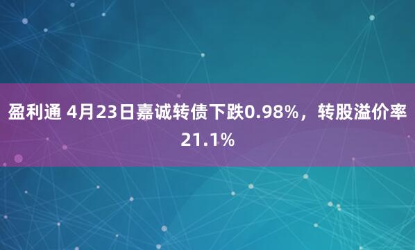 盈利通 4月23日嘉诚转债下跌0.98%，转股溢价率21.1%