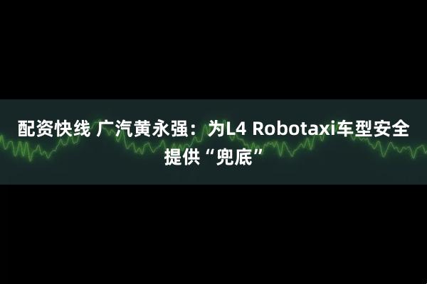配资快线 广汽黄永强：为L4 Robotaxi车型安全提供“兜底”