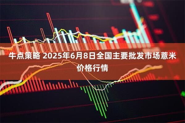 牛点策略 2025年6月8日全国主要批发市场薏米价格行情