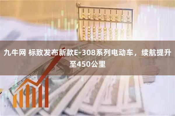 九牛网 标致发布新款E-308系列电动车，续航提升至450公里