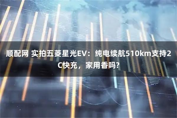 顺配网 实拍五菱星光EV：纯电续航510km支持2C快充，家用香吗?