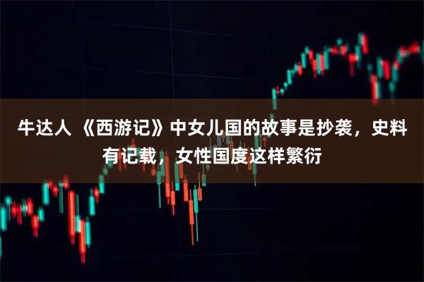 牛达人 《西游记》中女儿国的故事是抄袭，史料有记载，女性国度这样繁衍