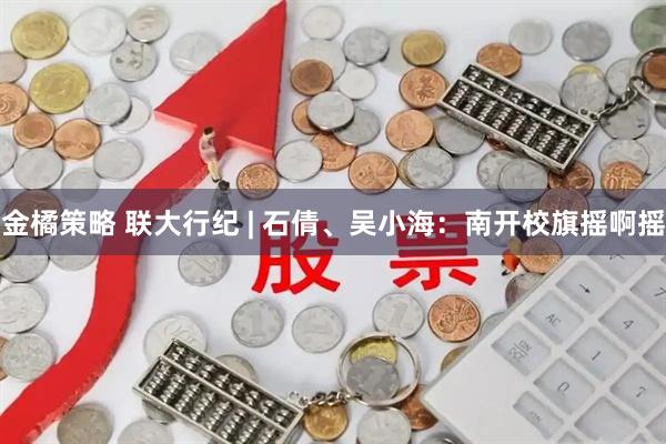 金橘策略 联大行纪 | 石倩、吴小海：南开校旗摇啊摇
