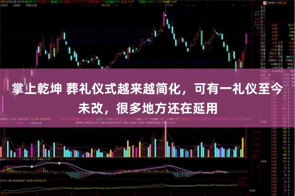 掌上乾坤 葬礼仪式越来越简化，可有一礼仪至今未改，很多地方还在延用