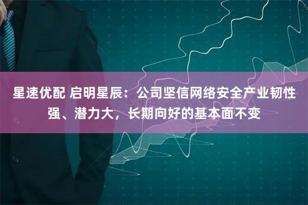 星速优配 启明星辰：公司坚信网络安全产业韧性强、潜力大，长期向好的基本面不变