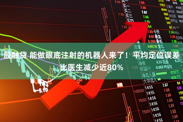 股融贷 能做眼底注射的机器人来了！平均定位误差比医生减少近80%
