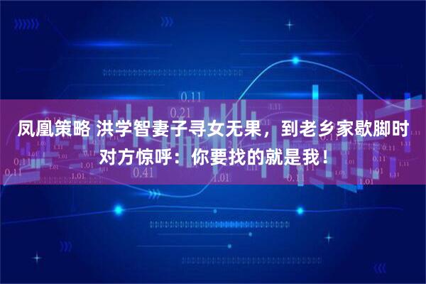 凤凰策略 洪学智妻子寻女无果，到老乡家歇脚时对方惊呼：你要找的就是我！