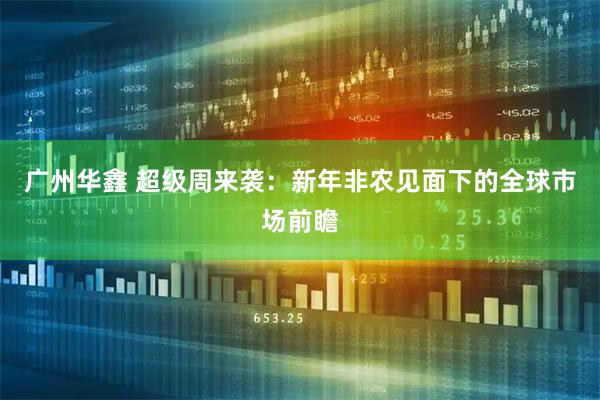 广州华鑫 超级周来袭：新年非农见面下的全球市场前瞻