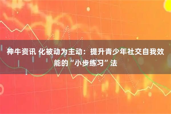 神牛资讯 化被动为主动：提升青少年社交自我效能的“小步练习”法