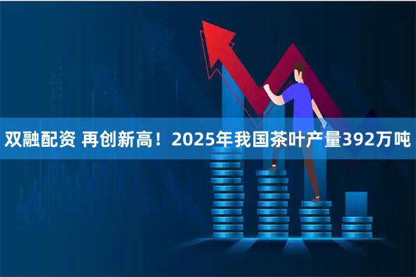 双融配资 再创新高！2025年我国茶叶产量392万吨