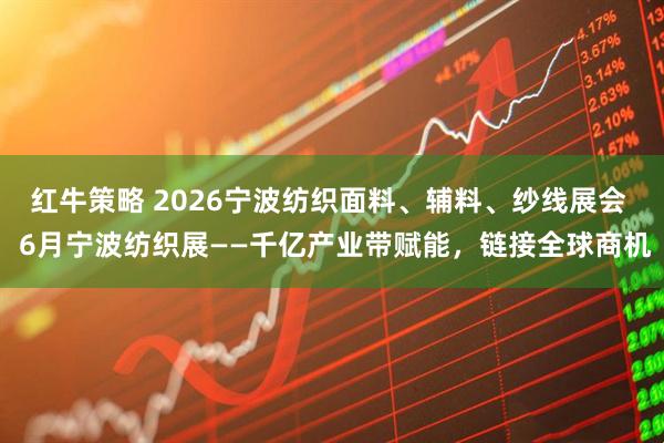 红牛策略 2026宁波纺织面料、辅料、纱线展会  6月宁波纺织展——千亿产业带赋能，链接全球商机