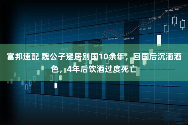 富邦速配 魏公子避居别国10余年,回国后沉湎酒色,4年后饮酒过度死亡