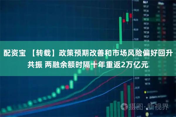 配资宝 【转载】政策预期改善和市场风险偏好回升共振 两融余额时隔十年重返2万亿元