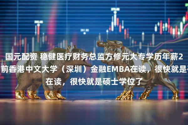 国元配资 稳健医疗财务总监方修元大专学历年薪2015万，目前香港中文大学（深圳）金融EMBA在读，很快就是硕士学位了