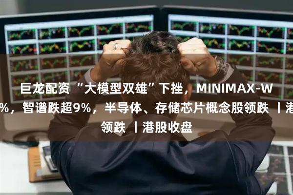 巨龙配资 “大模型双雄”下挫，MINIMAX-W跌超16%，智谱跌超9%，半导体、存储芯片概念股领跌 丨港股收盘